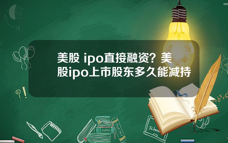美股 ipo直接融资？美股ipo上市股东多久能减持
